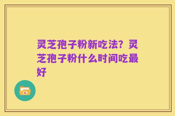 灵芝孢子粉新吃法?灵芝孢子粉什么时间吃最好