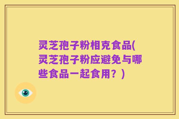 灵芝孢子粉相克食品(灵芝孢子粉应避免与哪些食品一起食用?)