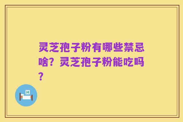 灵芝孢子粉有哪些禁忌啥?灵芝孢子粉能吃吗?