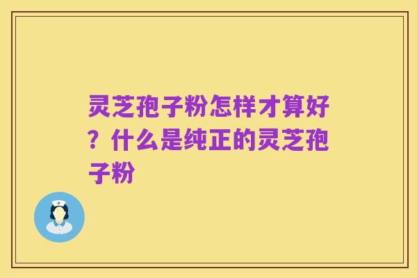 灵芝孢子粉怎样才算好?什么是纯正的灵芝孢子粉