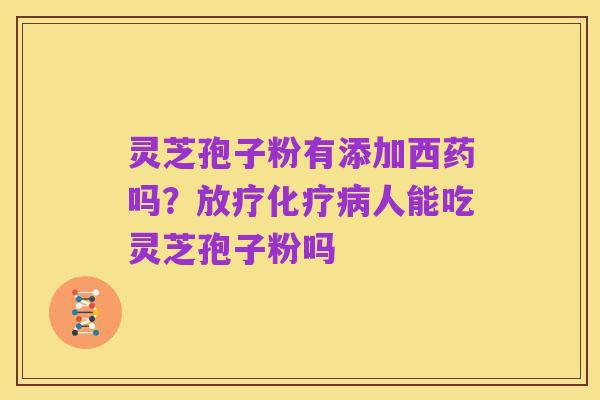 灵芝孢子粉有添加西药吗?放疗化疗病人能吃灵芝孢子粉吗