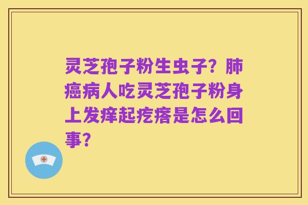 灵芝孢子粉生虫子?肺癌病人吃灵芝孢子粉身上发痒起疙瘩是怎么回事?