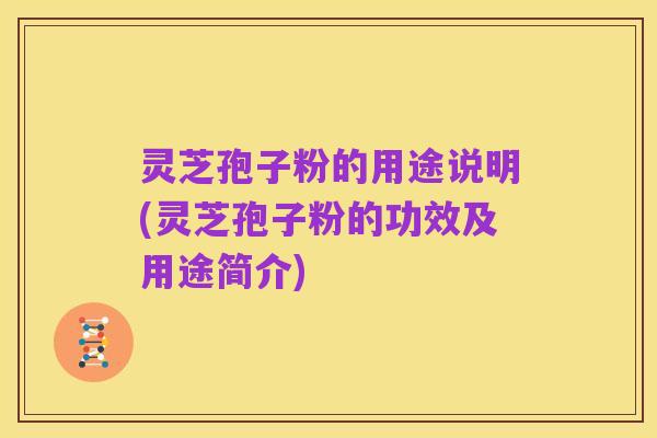 灵芝孢子粉的用途说明(灵芝孢子粉的功效及用途简介)