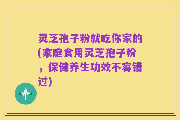 灵芝孢子粉就吃你家的(家庭食用灵芝孢子粉,保健养生功效不容错过)