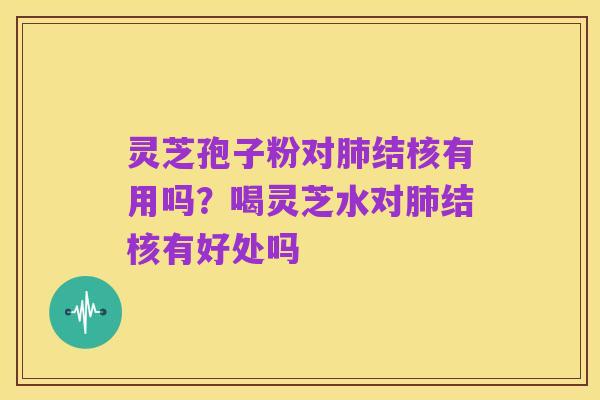 灵芝孢子粉对肺结核有用吗?喝灵芝水对肺结核有好处吗