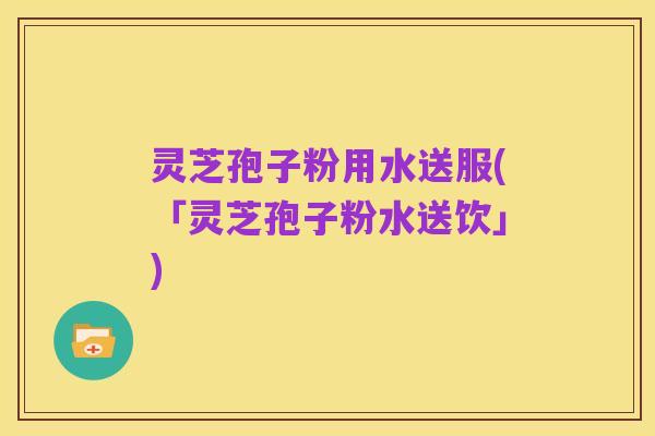 灵芝孢子粉用水送服(「灵芝孢子粉水送饮」)