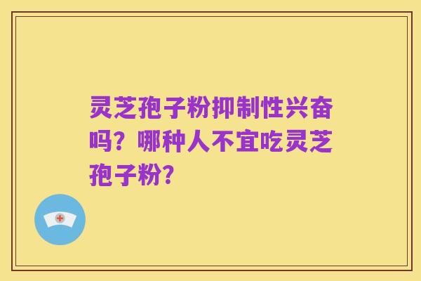 灵芝孢子粉抑制性兴奋吗?哪种人不宜吃灵芝孢子粉?