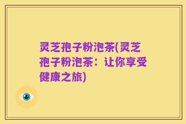 灵芝孢子粉泡茶(灵芝孢子粉泡茶:让你享受健康之旅)