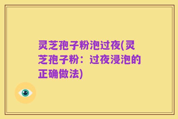 灵芝孢子粉泡过夜(灵芝孢子粉:过夜浸泡的正确做法)