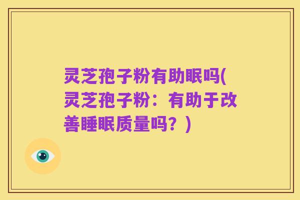 灵芝孢子粉有助眠吗(灵芝孢子粉:有助于改善睡眠质量吗?)