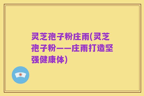 灵芝孢子粉庄雨(灵芝孢子粉——庄雨打造坚强健康体)