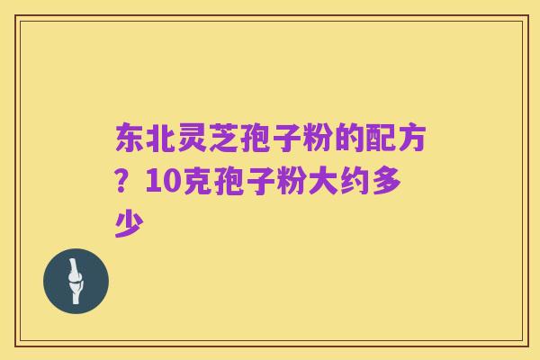 东北灵芝孢子粉的配方？10克孢子粉大约多少