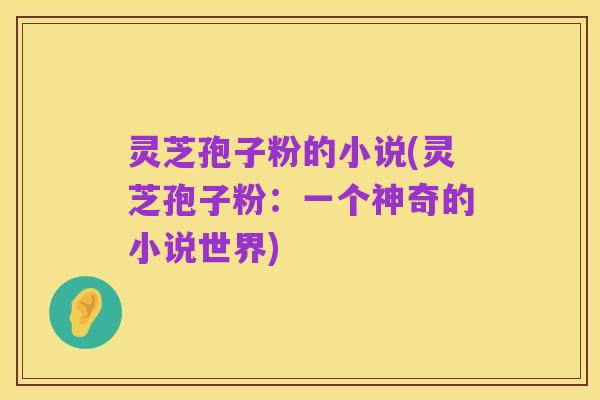 灵芝孢子粉的小说(灵芝孢子粉：一个神奇的小说世界)
