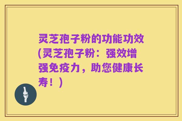 灵芝孢子粉的功能功效(灵芝孢子粉:强效增强免疫力,助您健康长寿!)