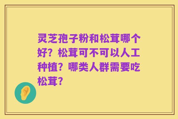灵芝孢子粉和松茸哪个好？松茸可不可以人工种植？哪类人群需要吃松茸？