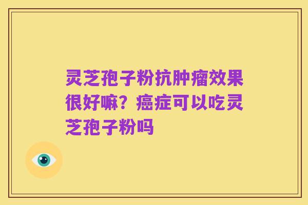灵芝孢子粉抗肿瘤效果很好嘛？癌症可以吃灵芝孢子粉吗