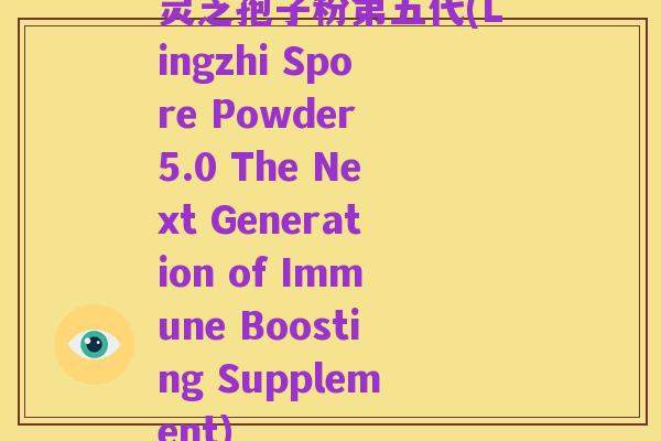 灵芝孢子粉第五代(Lingzhi Spore Powder 5.0 The Next Generation of Immune Boosting Supplement)