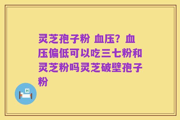 灵芝孢子粉 血压？血压偏低可以吃三七粉和灵芝粉吗灵芝破壁孢子粉