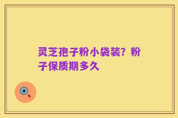 灵芝孢子粉小袋装?粉子保质期多久