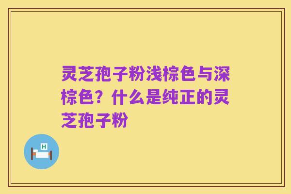 灵芝孢子粉浅棕色与深棕色?什么是纯正的灵芝孢子粉