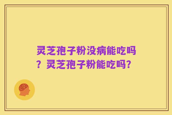 灵芝孢子粉没病能吃吗？灵芝孢子粉能吃吗？