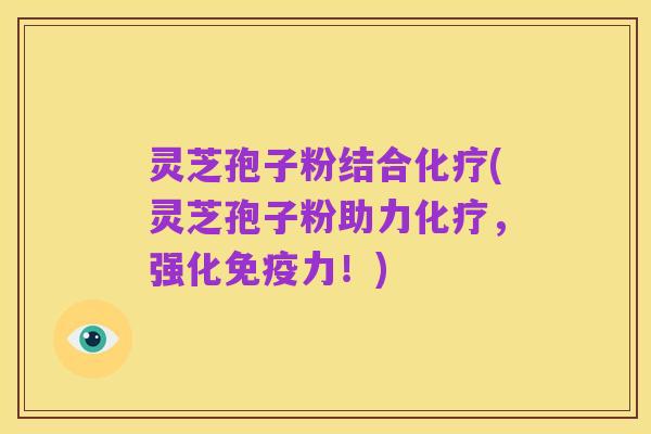 灵芝孢子粉结合化疗(灵芝孢子粉助力化疗,强化免疫力!)