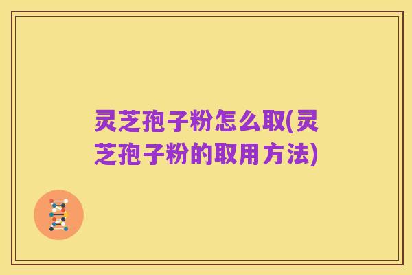 灵芝孢子粉怎么取(灵芝孢子粉的取用方法)