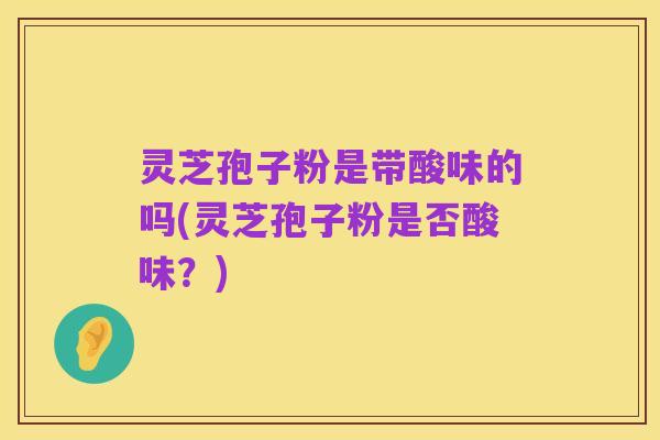 灵芝孢子粉是带酸味的吗(灵芝孢子粉是否酸味?)