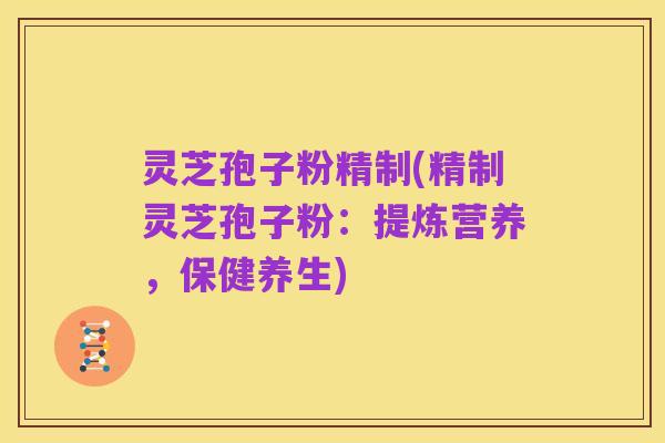 灵芝孢子粉精制(精制灵芝孢子粉:提炼营养,保健养生)