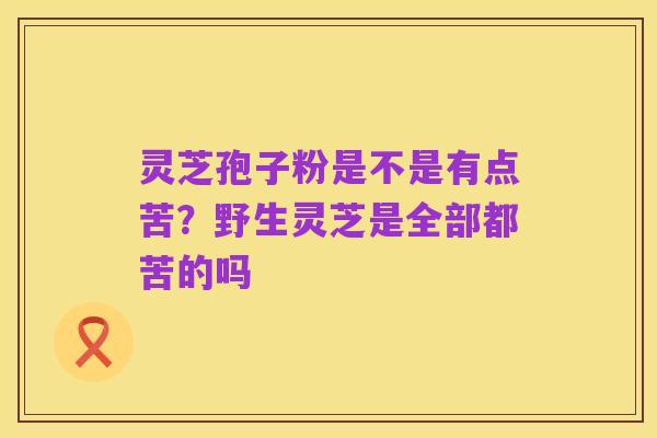 灵芝孢子粉是不是有点苦?野生灵芝是全部都苦的吗