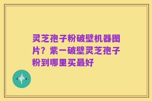 灵芝孢子粉破壁机器图片?紫一破壁灵芝孢子粉到哪里买最好