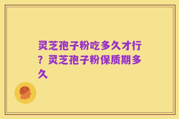 灵芝孢子粉吃多久才行?灵芝孢子粉保质期多久