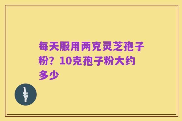 每天服用两克灵芝孢子粉？10克孢子粉大约多少