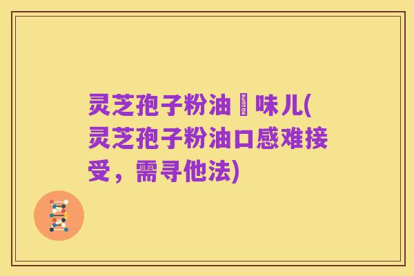 灵芝孢子粉油齁味儿(灵芝孢子粉油口感难接受，需寻他法)