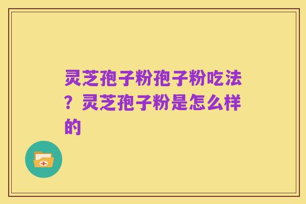 灵芝孢子粉孢子粉吃法?灵芝孢子粉是怎么样的
