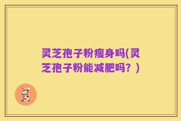 灵芝孢子粉瘦身吗(灵芝孢子粉能减肥吗？)