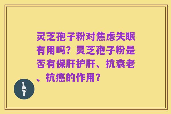 灵芝孢子粉对焦虑失眠有用吗?灵芝孢子粉是否有保肝护肝、抗衰老、抗癌的作用?