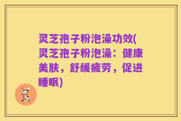 灵芝孢子粉泡澡功效(灵芝孢子粉泡澡：健康美肤，舒缓疲劳，促进睡眠)