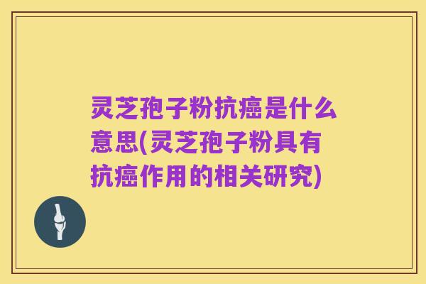 灵芝孢子粉抗癌是什么意思(灵芝孢子粉具有抗癌作用的相关研究)