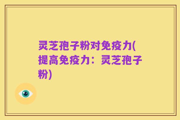 灵芝孢子粉对免疫力(提高免疫力:灵芝孢子粉)