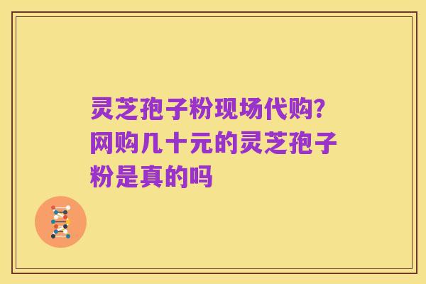 灵芝孢子粉现场代购?网购几十元的灵芝孢子粉是真的吗