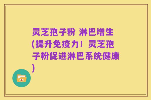 灵芝孢子粉 淋巴增生(提升免疫力!灵芝孢子粉促进淋巴系统健康)