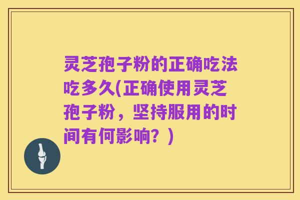 灵芝孢子粉的正确吃法吃多久(正确使用灵芝孢子粉,坚持服用的时间有何影响?)