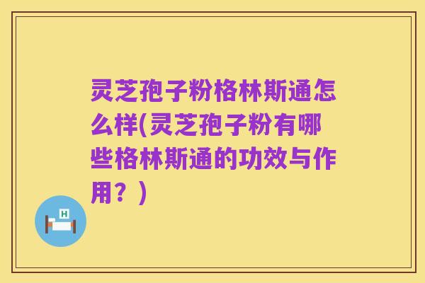 灵芝孢子粉格林斯通怎么样(灵芝孢子粉有哪些格林斯通的功效与作用?)