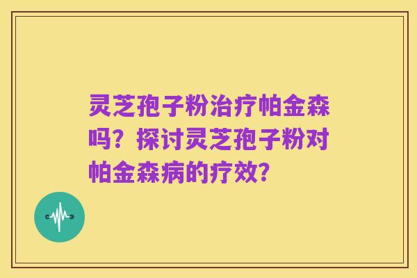灵芝孢子粉治疗帕金森吗？探讨灵芝孢子粉对帕金森病的疗效？