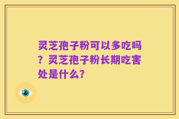 灵芝孢子粉可以多吃吗?灵芝孢子粉长期吃害处是什么?