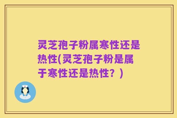灵芝孢子粉属寒性还是热性(灵芝孢子粉是属于寒性还是热性?)