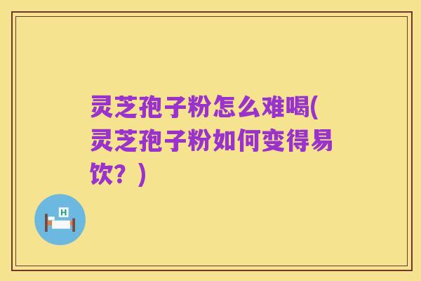 灵芝孢子粉怎么难喝(灵芝孢子粉如何变得易饮?)