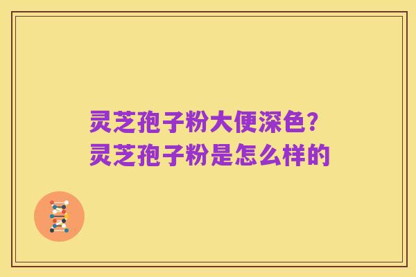 灵芝孢子粉大便深色?灵芝孢子粉是怎么样的