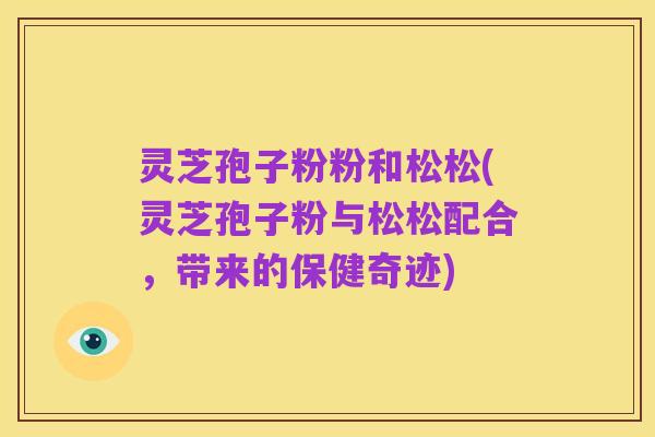灵芝孢子粉粉和松松(灵芝孢子粉与松松配合,带来的保健奇迹)